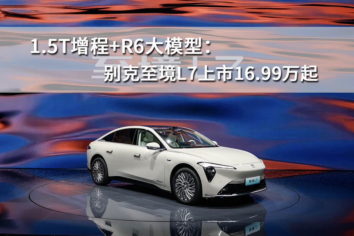 1.5T增程+R6大模型：别克至境L7上市16.99万起